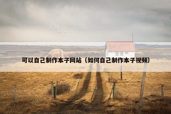 可以自己制作本子网站（如何自己制作本子视频）