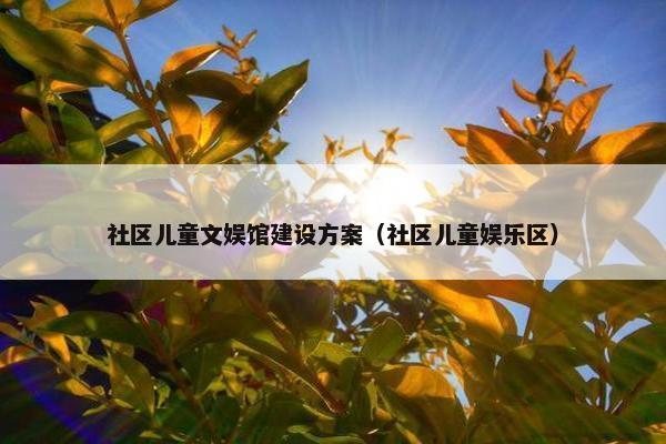 社区儿童文娱馆建设方案（社区儿童娱乐区）