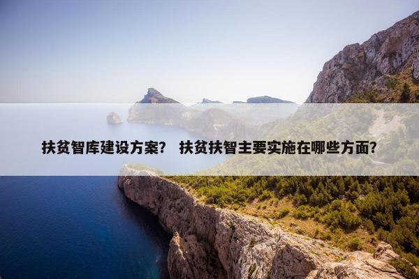 扶贫智库建设方案？ 扶贫扶智主要实施在哪些方面？