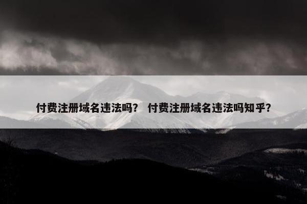 付费注册域名违法吗？ 付费注册域名违法吗知乎？