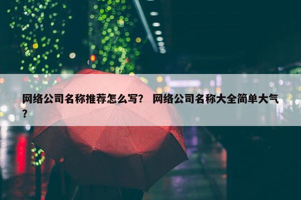 网络公司名称推荐怎么写？ 网络公司名称大全简单大气？