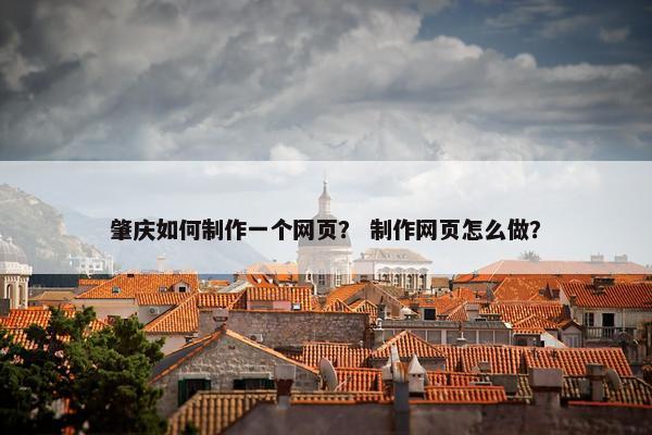 肇庆如何制作一个网页？ 制作网页怎么做？