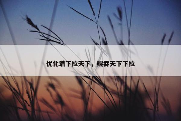 优化谱下拉天下，鲲吞天下下拉