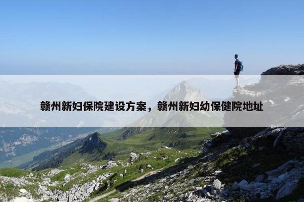 赣州新妇保院建设方案，赣州新妇幼保健院地址