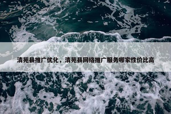 清苑县推广优化，清苑县网络推广服务哪家性价比高