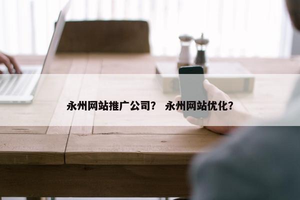 永州网站推广公司？ 永州网站优化？