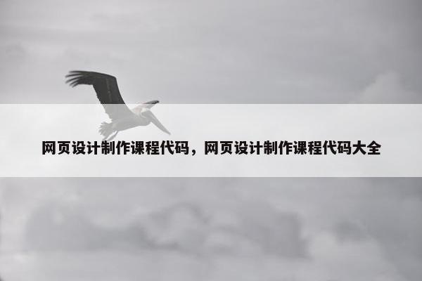 网页设计制作课程代码，网页设计制作课程代码大全
