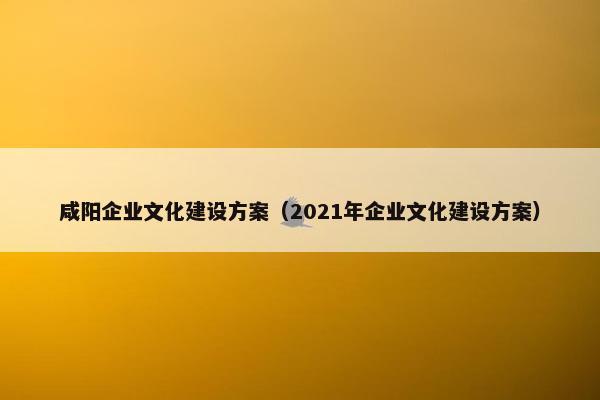 咸阳企业文化建设方案（2021年企业文化建设方案）