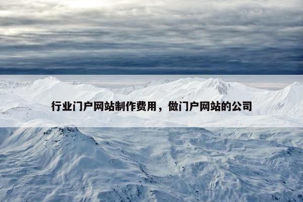 行业门户网站制作费用，做门户网站的公司