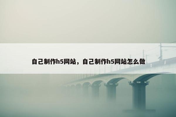 自己制作h5网站，自己制作h5网站怎么做