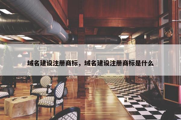 域名建设注册商标，域名建设注册商标是什么