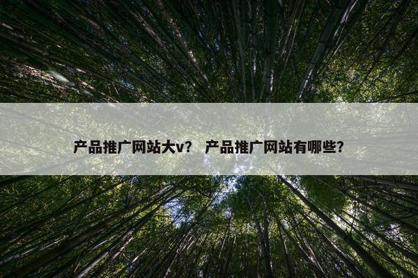 产品推广网站大v？ 产品推广网站有哪些？