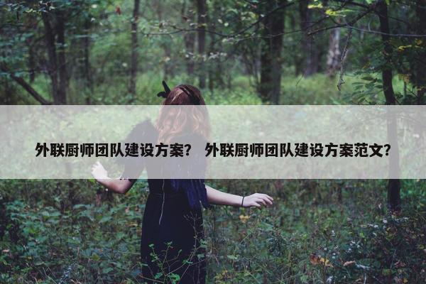 外联厨师团队建设方案？ 外联厨师团队建设方案范文？