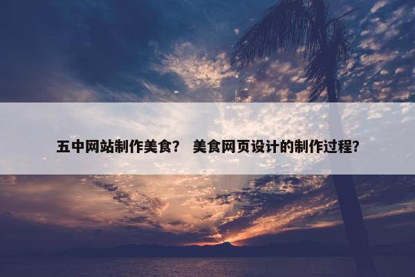 五中网站制作美食？ 美食网页设计的制作过程？