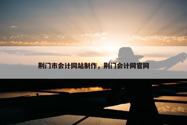 荆门市会计网站制作，荆门会计网官网