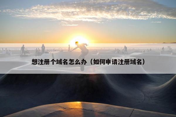 想注册个域名怎么办（如何申请注册域名）