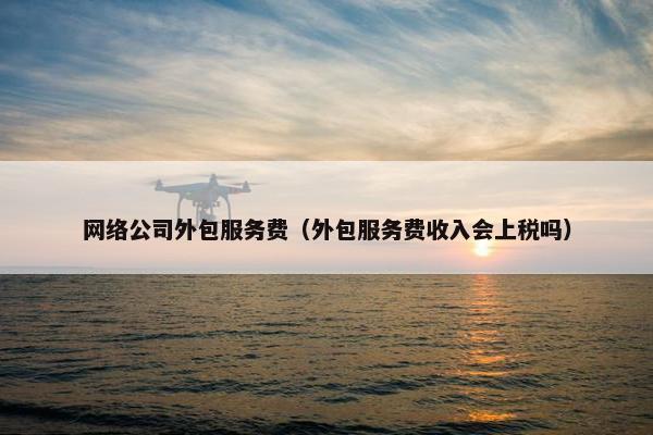 网络公司外包服务费（外包服务费收入会上税吗）
