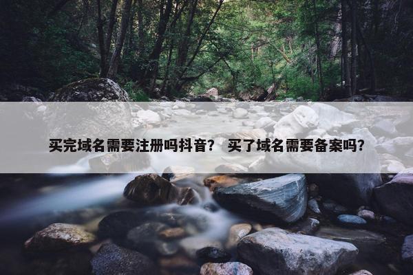 买完域名需要注册吗抖音？ 买了域名需要备案吗？