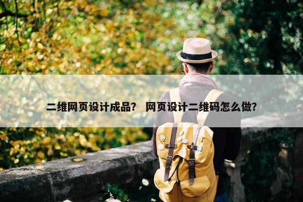 二维网页设计成品？ 网页设计二维码怎么做？