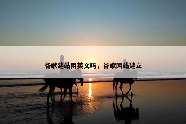 谷歌建站用英文吗，谷歌网站建立