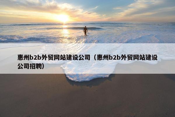 惠州b2b外贸网站建设公司（惠州b2b外贸网站建设公司招聘）