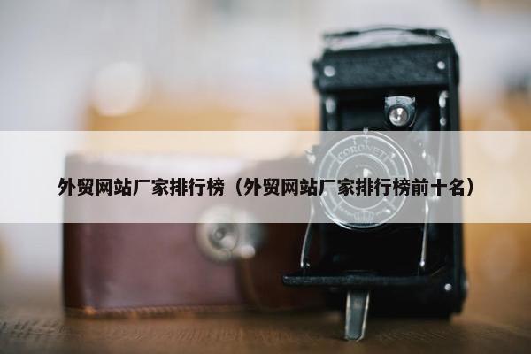外贸网站厂家排行榜（外贸网站厂家排行榜前十名）