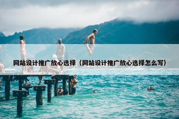 网站设计推广放心选择（网站设计推广放心选择怎么写）