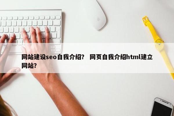 网站建设seo自我介绍？ 网页自我介绍html建立网站？