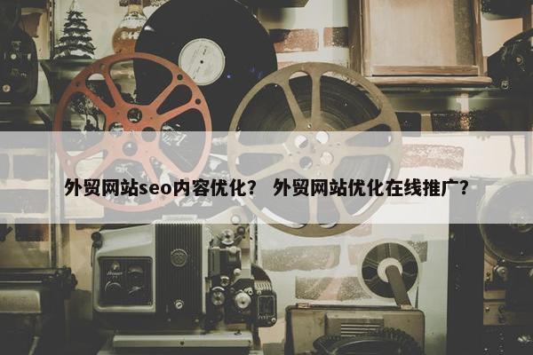 外贸网站seo内容优化？ 外贸网站优化在线推广？