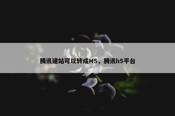 腾讯建站可以转成H5，腾讯h5平台