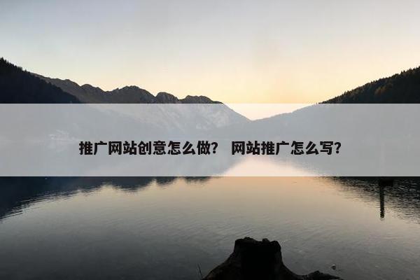 推广网站创意怎么做？ 网站推广怎么写？