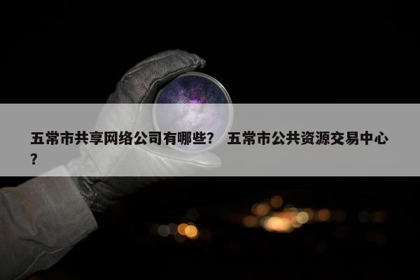 五常市共享网络公司有哪些？ 五常市公共资源交易中心？