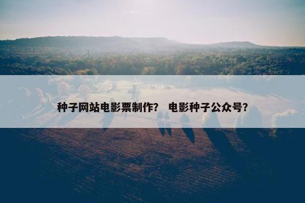 种子网站电影票制作？ 电影种子公众号？