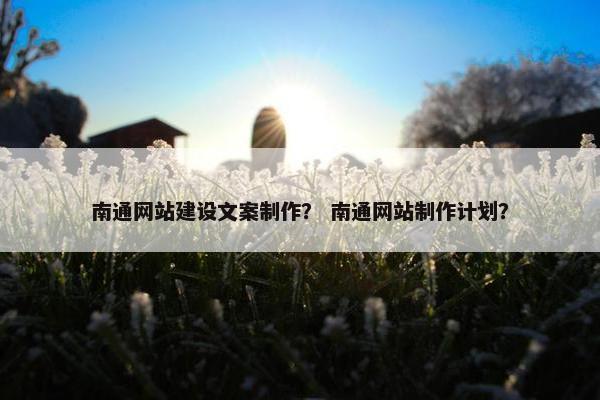 南通网站建设文案制作？ 南通网站制作计划？