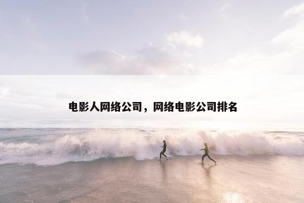 电影人网络公司，网络电影公司排名