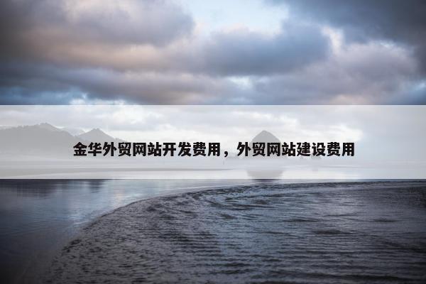 金华外贸网站开发费用，外贸网站建设费用