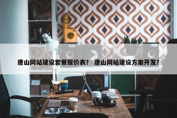 唐山网站建设套餐报价表？ 唐山网站建设方案开发？
