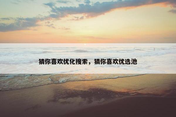 猜你喜欢优化搜索，猜你喜欢优选池