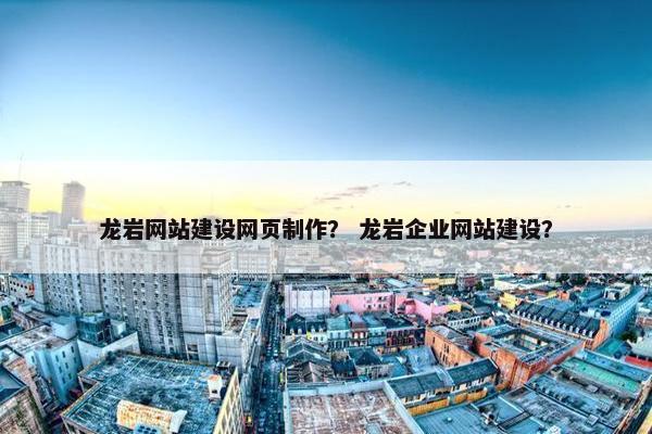 龙岩网站建设网页制作？ 龙岩企业网站建设？
