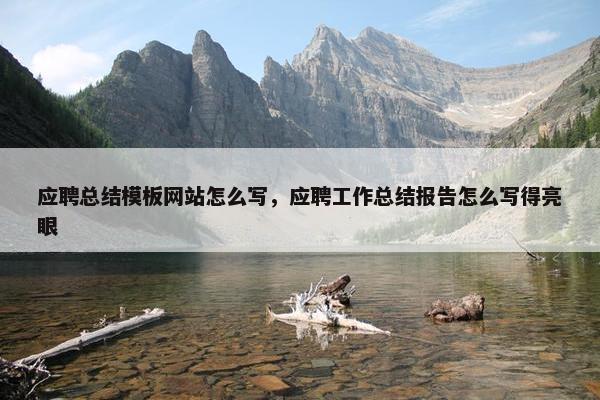 应聘总结模板网站怎么写，应聘工作总结报告怎么写得亮眼