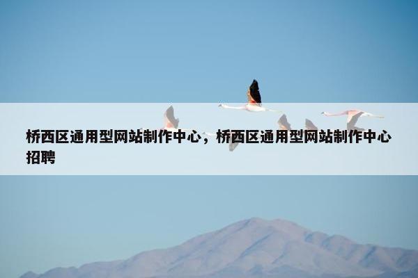 桥西区通用型网站制作中心，桥西区通用型网站制作中心招聘