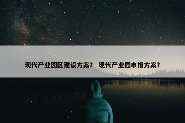 现代产业园区建设方案？ 现代产业园申报方案？