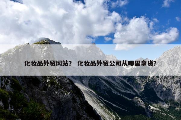 化妆品外贸网站？ 化妆品外贸公司从哪里拿货？