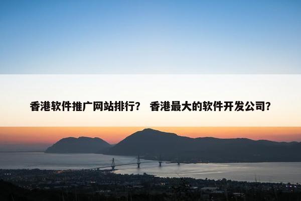 香港软件推广网站排行？ 香港最大的软件开发公司？