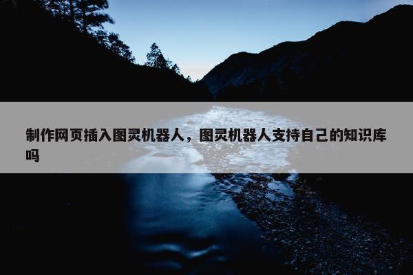 制作网页插入图灵机器人，图灵机器人支持自己的知识库吗