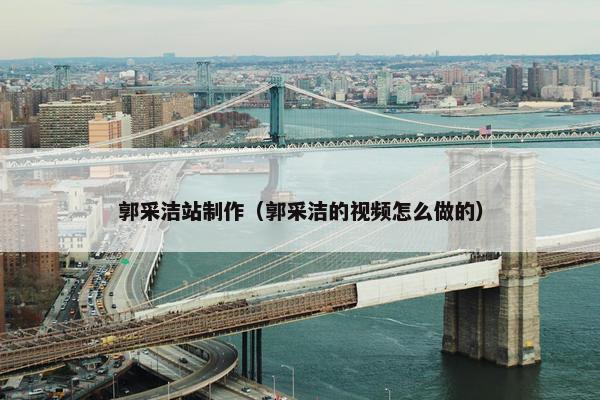 郭采洁站制作（郭采洁的视频怎么做的）