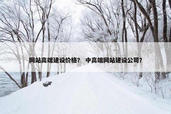 网站高端建设价格？ 中高端网站建设公司？