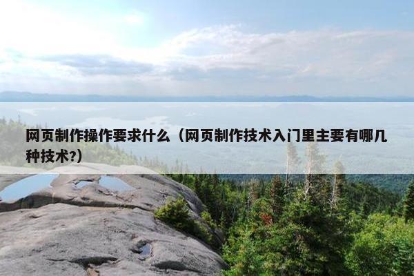 网页制作操作要求什么（网页制作技术入门里主要有哪几种技术?）