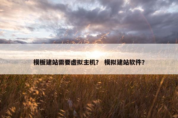 模板建站需要虚拟主机？ 模拟建站软件？