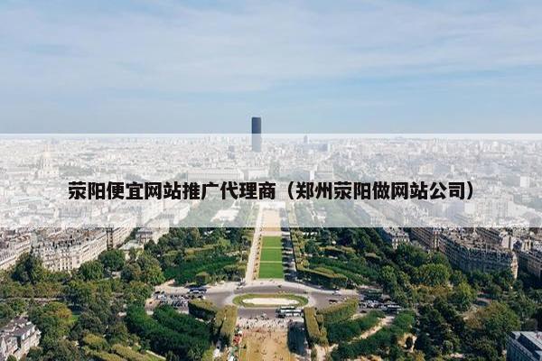 荥阳便宜网站推广代理商（郑州荥阳做网站公司）